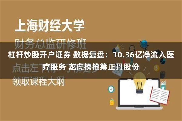 杠杆炒股开户证券 数据复盘：10.36亿净流入医疗服务 龙虎榜抢筹正丹股份