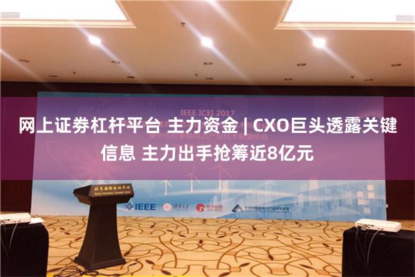 网上证劵杠杆平台 主力资金 | CXO巨头透露关键信息 主力出手抢筹近8亿元