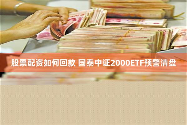 股票配资如何回款 国泰中证2000ETF预警清盘