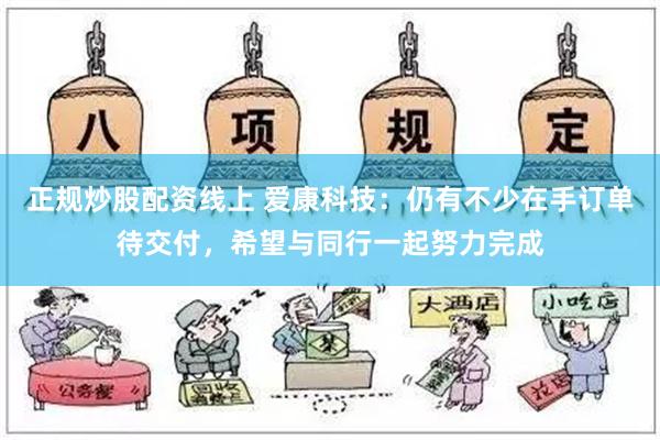 正规炒股配资线上 爱康科技：仍有不少在手订单待交付，希望与同行一起努力完成