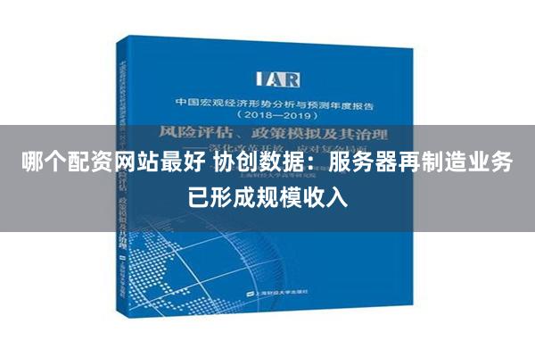 哪个配资网站最好 协创数据：服务器再制造业务已形成规模收入