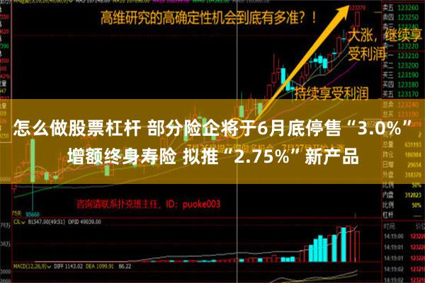 怎么做股票杠杆 部分险企将于6月底停售“3.0%”增额终身寿险 拟推“2.75%”新产品