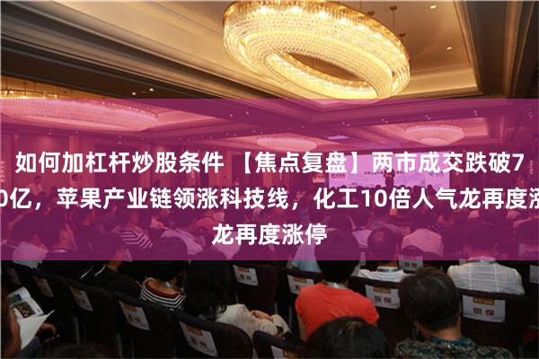 如何加杠杆炒股条件 【焦点复盘】两市成交跌破7000亿，苹果产业链领涨科技线，化工10倍人气龙再度涨停