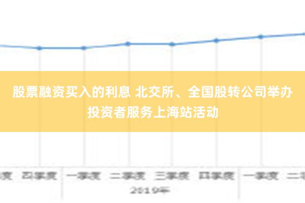 股票融资买入的利息 北交所、全国股转公司举办投资者服务上海站活动