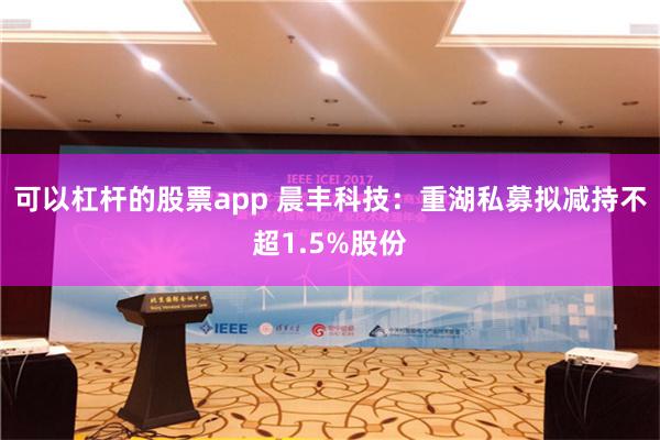 可以杠杆的股票app 晨丰科技：重湖私募拟减持不超1.5%股份