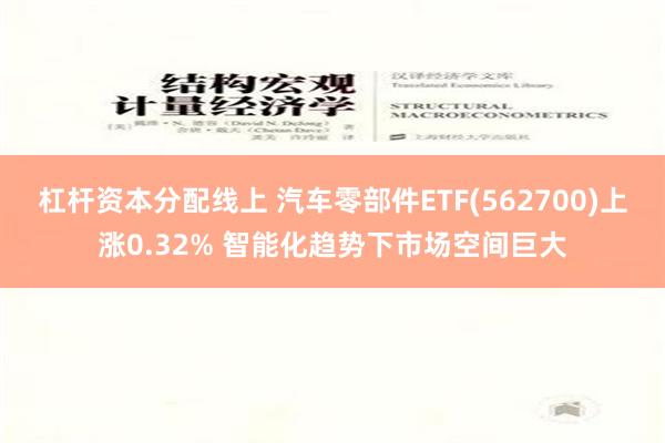 杠杆资本分配线上 汽车零部件ETF(562700)上涨0.32% 智能化趋势下市场空间巨大