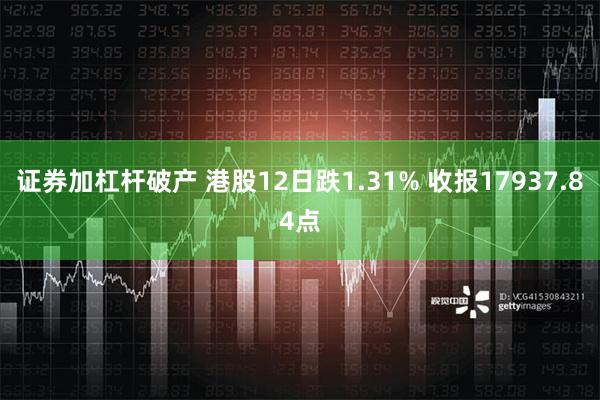 证券加杠杆破产 港股12日跌1.31% 收报17937.84点