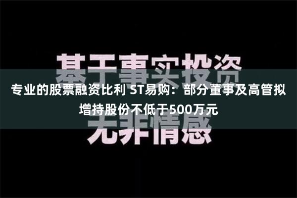 专业的股票融资比利 ST易购：部分董事及高管拟增持股份不低于500万元