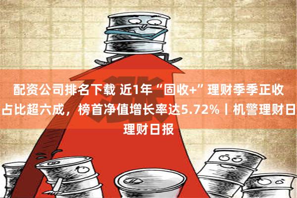 配资公司排名下载 近1年“固收+”理财季季正收益占比超六成，榜首净值增长率达5.72%丨机警理财日报