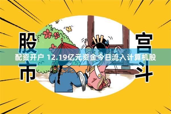 配资开户 12.19亿元资金今日流入计算机股