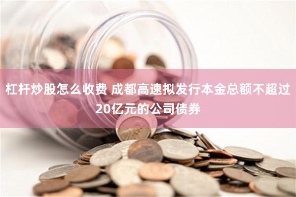 杠杆炒股怎么收费 成都高速拟发行本金总额不超过20亿元的公司债券