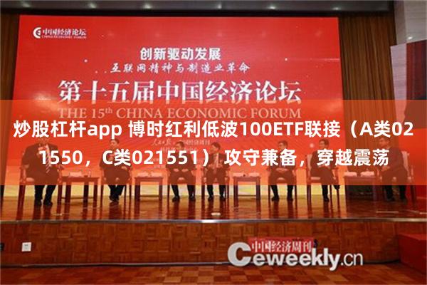 炒股杠杆app 博时红利低波100ETF联接（A类021550，C类021551） 攻守兼备，穿越震荡