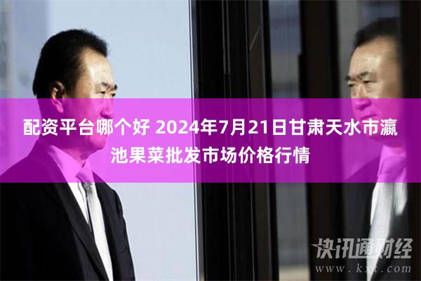 配资平台哪个好 2024年7月21日甘肃天水市瀛池果菜批发市场价格行情