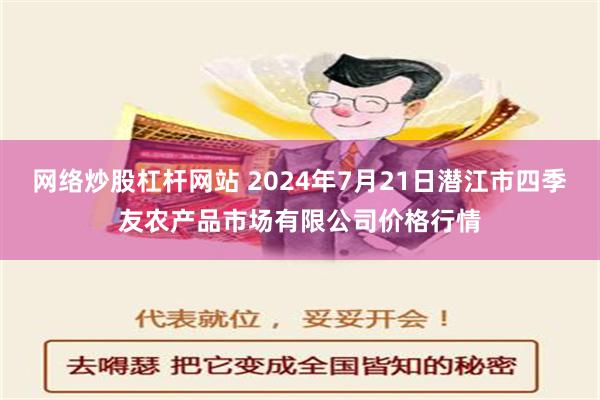 网络炒股杠杆网站 2024年7月21日潜江市四季友农产品市场有限公司价格行情