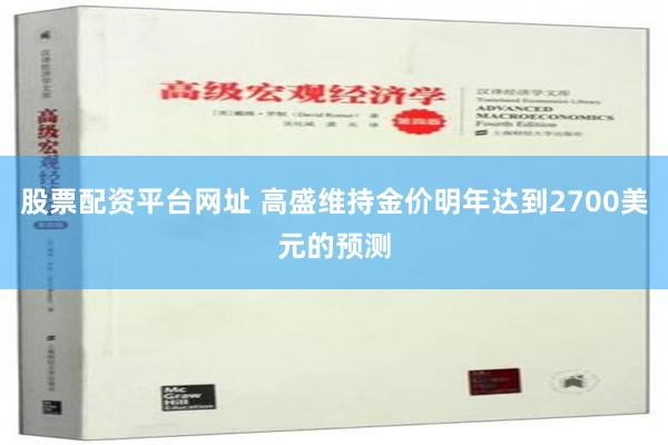 股票配资平台网址 高盛维持金价明年达到2700美元的预测