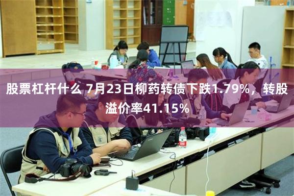 股票杠杆什么 7月23日柳药转债下跌1.79%，转股溢价率41.15%