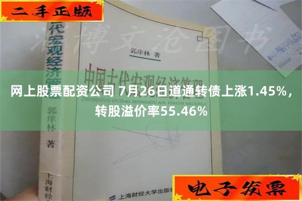 网上股票配资公司 7月26日道通转债上涨1.45%，转股溢价率55.46%