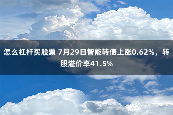 怎么杠杆买股票 7月29日智能转债上涨0.62%，转股溢价率41.5%