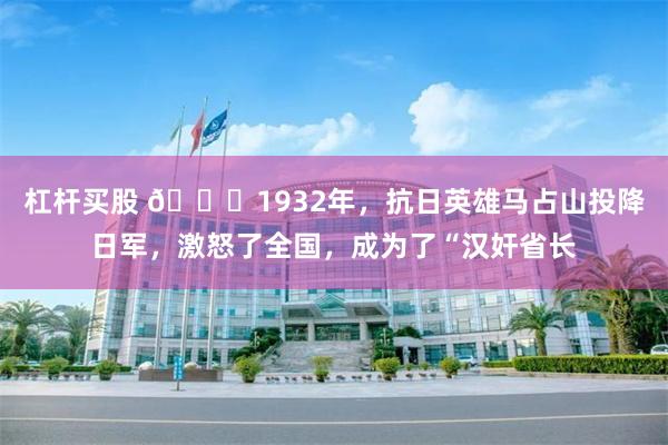 杠杆买股 🌞1932年，抗日英雄马占山投降日军，激怒了全国，成为了“汉奸省长