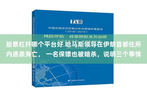 股票杠杆哪个平台好 哈马斯领导在伊朗首都住所内遇袭身亡， 一名保镖也被暗杀，说明三个事情