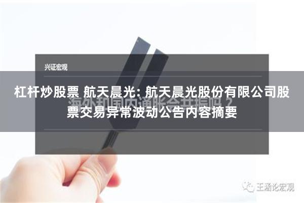 杠杆炒股票 航天晨光: 航天晨光股份有限公司股票交易异常波动公告内容摘要