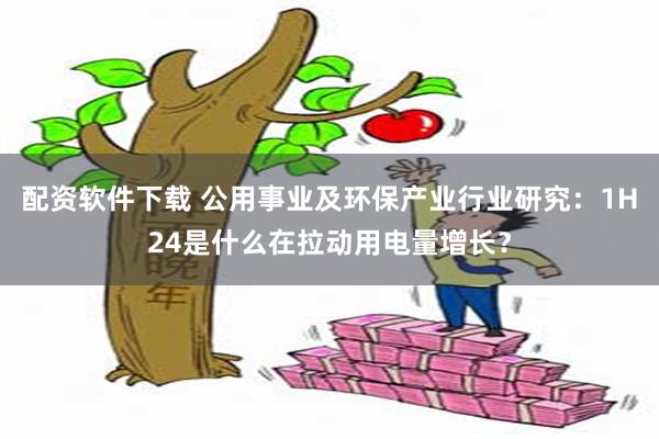 配资软件下载 公用事业及环保产业行业研究：1H24是什么在拉动用电量增长？