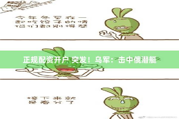 正规配资开户 突发！乌军：击中俄潜艇