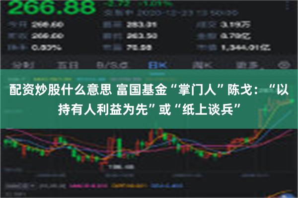 配资炒股什么意思 富国基金“掌门人”陈戈：“以持有人利益为先”或“纸上谈兵”