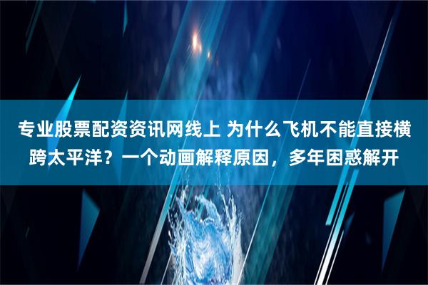 专业股票配资资讯网线上 为什么飞机不能直接横跨太平洋？一个动画解释原因，多年困惑解开