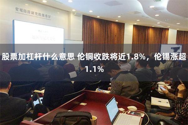 股票加杠杆什么意思 伦铜收跌将近1.8%，伦锡涨超1.1%