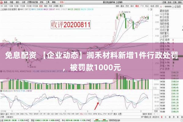 免息配资 【企业动态】润禾材料新增1件行政处罚，被罚款1000元