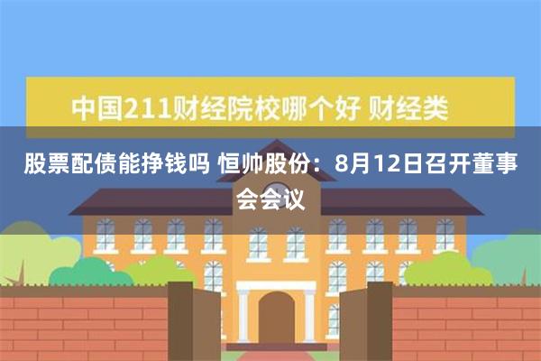 股票配债能挣钱吗 恒帅股份：8月12日召开董事会会议