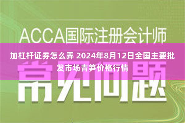 加杠杆证券怎么弄 2024年8月12日全国主要批发市场青笋价格行情