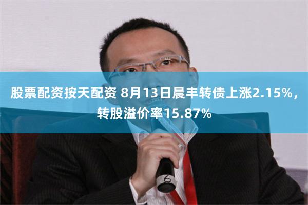 股票配资按天配资 8月13日晨丰转债上涨2.15%，转股溢价率15.87%