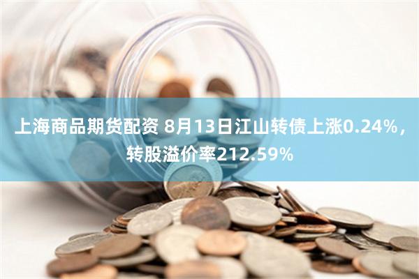 上海商品期货配资 8月13日江山转债上涨0.24%，转股溢价率212.59%