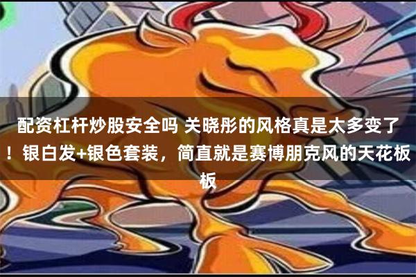 配资杠杆炒股安全吗 关晓彤的风格真是太多变了！银白发+银色套装，简直就是赛博朋克风的天花板