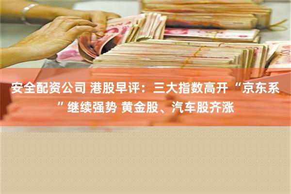 安全配资公司 港股早评：三大指数高开 “京东系”继续强势 黄金股、汽车股齐涨