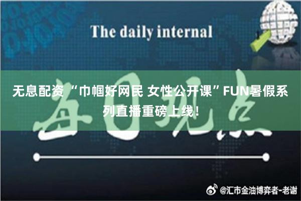 无息配资 “巾帼好网民 女性公开课”FUN暑假系列直播重磅上线！