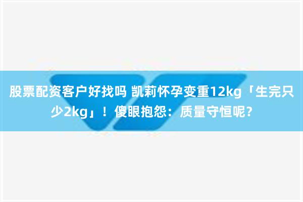 股票配资客户好找吗 凯莉怀孕变重12kg「生完只少2kg」！　傻眼抱怨：质量守恒呢？