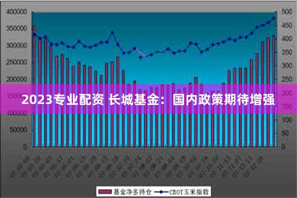 2023专业配资 长城基金：国内政策期待增强