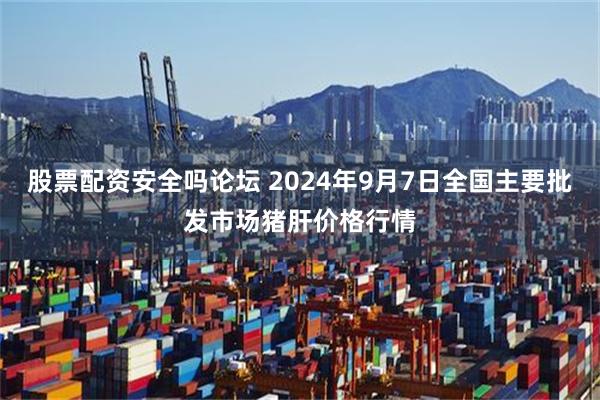 股票配资安全吗论坛 2024年9月7日全国主要批发市场猪肝价格行情