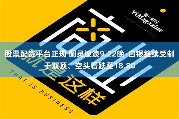 股票配资平台正规 图灵波浪9.22晚-白银继续受制于双顶、空头看跌至18.80