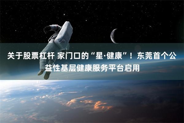 关于股票杠杆 家门口的“星·健康”！东莞首个公益性基层健康服务平台启用