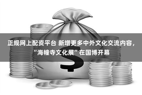 正规网上配资平台 新增更多中外文化交流内容，“海幢寺文化展”在国博开幕