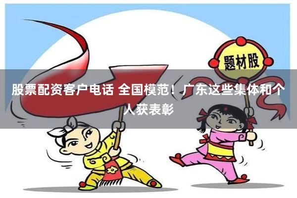 股票配资客户电话 全国模范！广东这些集体和个人获表彰