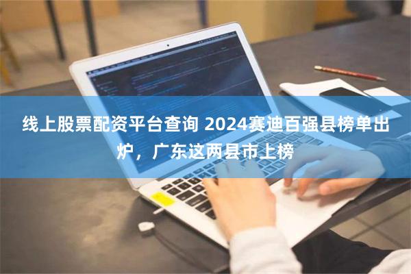 线上股票配资平台查询 2024赛迪百强县榜单出炉，广东这两县市上榜