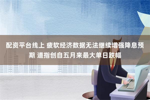 配资平台线上 疲软经济数据无法继续增强降息预期 道指创自五月来最大单日跌幅