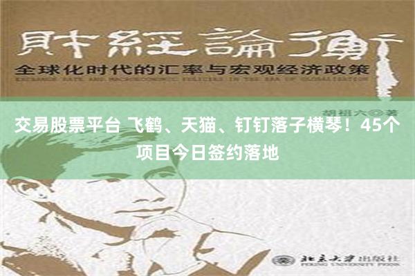 交易股票平台 飞鹤、天猫、钉钉落子横琴！45个项目今日签约落地