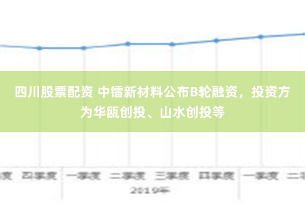 四川股票配资 中镭新材料公布B轮融资，投资方为华瓯创投、山水创投等