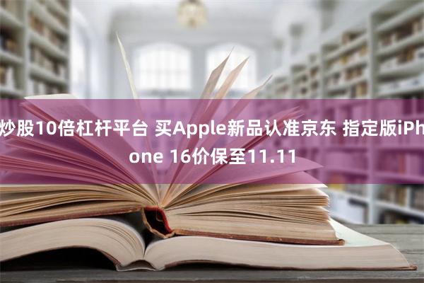 炒股10倍杠杆平台 买Apple新品认准京东 指定版iPhone 16价保至11.11